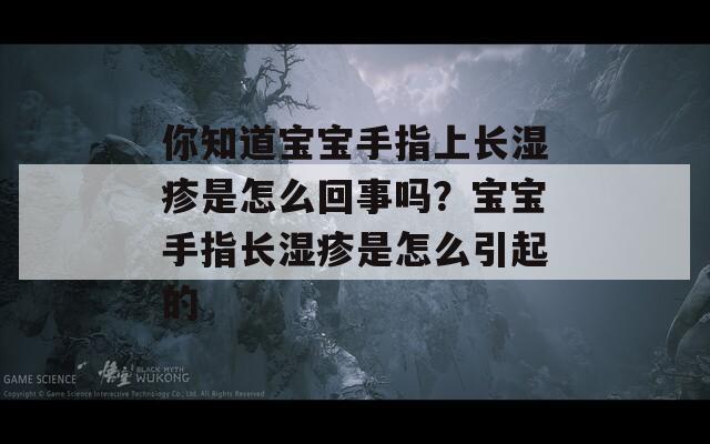 你知道宝宝手指上长湿疹是怎么回事吗？宝宝手指长湿疹是怎么引起的

