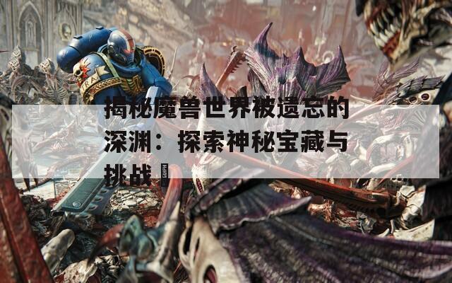 揭秘魔兽世界被遗忘的深渊：探索神秘宝藏与挑战	
