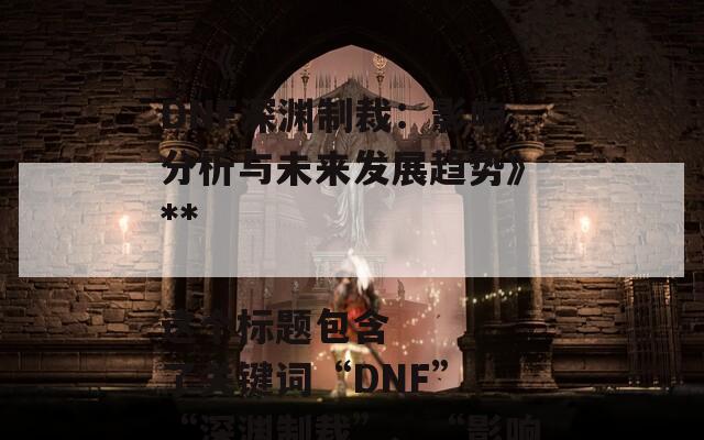 根据您提供的文章内容，以下是一个合适的SEO标题：

**《DNF深渊制裁：影响分析与未来发展趋势》**

这个标题包含了关键词“DNF”、“深渊制裁”、“影响”和“未来发展”，有助于提高搜索引擎的可见性。