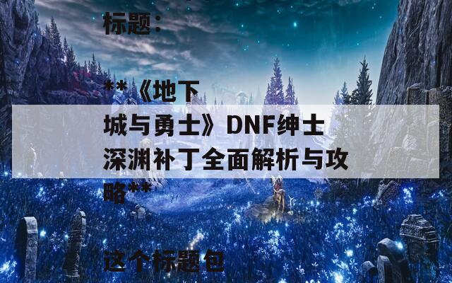 根据您提供的内容，以下是一个合适的SEO标题：

**《地下城与勇士》DNF绅士深渊补丁全面解析与攻略**

这个标题包含了关键词，有助于提高搜索引擎的可见性。