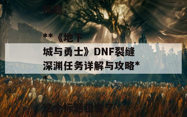 根据您提供的内容，以下是一个合适的SEO标题：

**《地下城与勇士》DNF裂缝深渊任务详解与攻略**

这个标题包含了关键词，有助于提高搜索引擎的可见性。