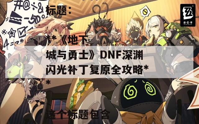 根据您提供的内容，以下是一个合适的SEO标题：

**《地下城与勇士》DNF深渊闪光补丁复原全攻略** 

这个标题包含了关键词，有助于提高搜索引擎的可见性。