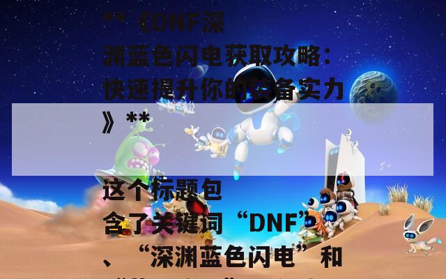 ### SEO标题建议

**《DNF深渊蓝色闪电获取攻略：快速提升你的装备实力》**

这个标题包含了关键词“DNF”、“深渊蓝色闪电”和“获取攻略”，有助于提高搜索引擎的可见性，同时吸引玩家点击。