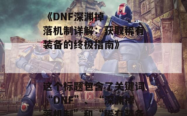 ### SEO标题建议

《DNF深渊掉落机制详解：获取稀有装备的终极指南》

这个标题包含了关键词“DNF”、“深渊掉落机制”和“稀有装备”，有助于提高搜索引擎的可见性。