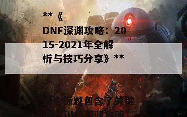 根据您提供的文章内容，以下是一个合适的SEO标题：

**《DNF深渊攻略：2015-2021年全解析与技巧分享》**

这个标题包含了关键词“DNF深渊攻略”，并且明确了时间范围，有助于提高搜索引擎的可见性。