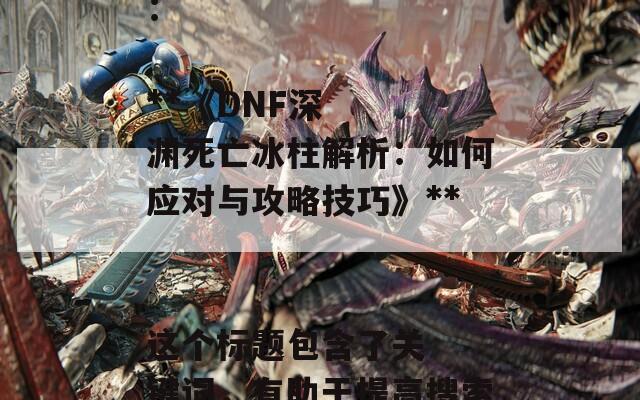 根據(jù)文章內(nèi)容，以下是一個合適的SEO標題：

**《DNF深淵死亡冰柱解析：如何應(yīng)對與攻略技巧》**

這個標題包含了關(guān)鍵詞，有助于提高搜索引擎的可見性，同時也吸引玩家的興趣。  第1張