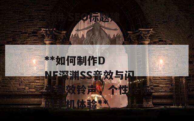 ### SEO标题建议

**如何制作DNF深渊SS音效与闪光音效铃声，个性化你的手机体验**