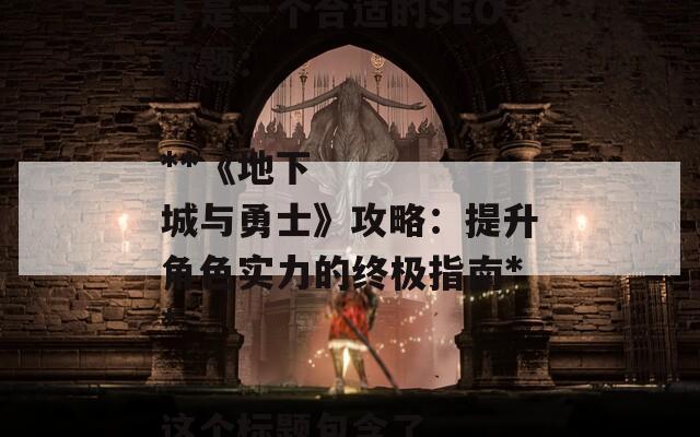 当然可以！根据《地下城与勇士》的内容，以下是一个合适的SEO标题：

**《地下城与勇士》攻略：提升角色实力的终极指南**

这个标题包含了关键词，有助于提高搜索引擎的可见性。  第1张