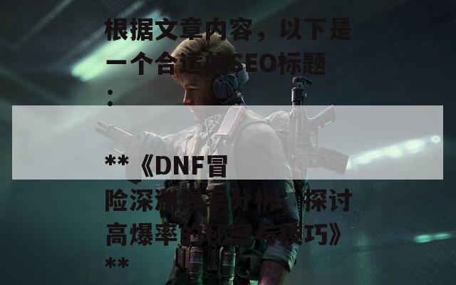 根据文章内容，以下是一个合适的SEO标题：

**《DNF冒险深渊爆率分析：探讨高爆率的秘密与技巧》**