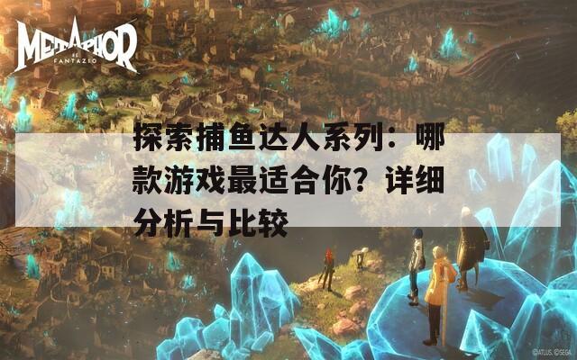 探索捕鱼达人系列：哪款游戏最适合你？详细分析与比较

