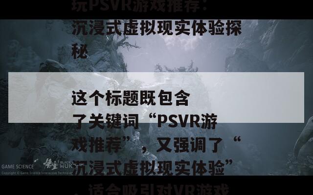 ### 2023年必玩PSVR游戏推荐：沉浸式虚拟现实体验探秘

这个标题既包含了关键词“PSVR游戏推荐”，又强调了“沉浸式虚拟现实体验”，适合吸引对VR游戏感兴趣的读者。