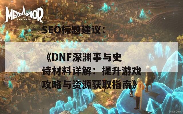 SEO标题建议：  
《DNF深渊事与史诗材料详解：提升游戏攻略与资源获取指南》